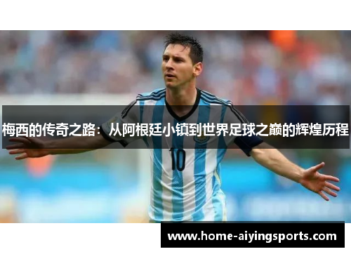 梅西的传奇之路：从阿根廷小镇到世界足球之巅的辉煌历程